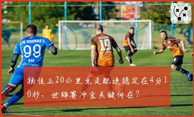 杨佳玉20公里竞走配速稳定在4分10秒，世锦赛冲金关键何在？