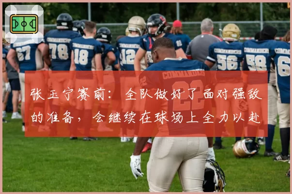 张玉宁赛前：全队做好了面对强敌的准备，会继续在球场上全力以赴