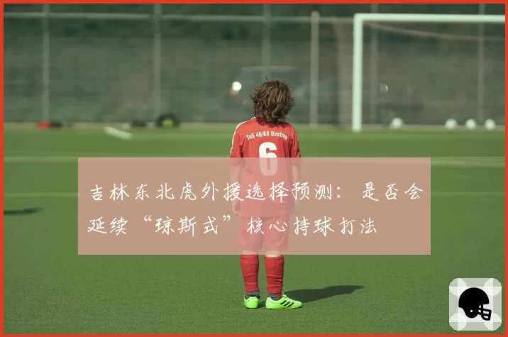 吉林东北虎外援选择预测：是否会延续“琼斯式”核心持球打法