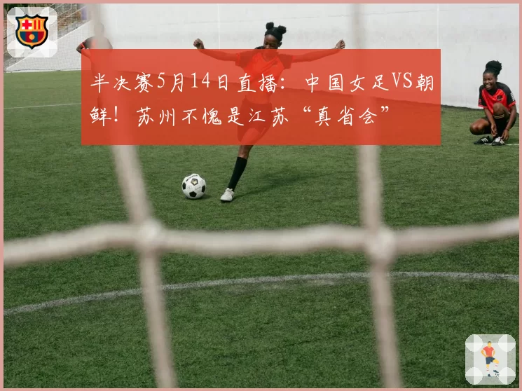 半决赛5月14日直播：中国女足VS朝鲜！苏州不愧是江苏“真省会”