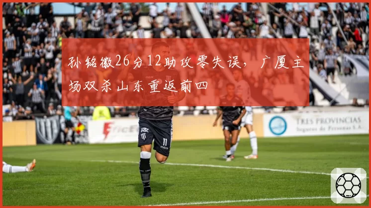 孙铭徽26分12助攻零失误，广厦主场双杀山东重返前四